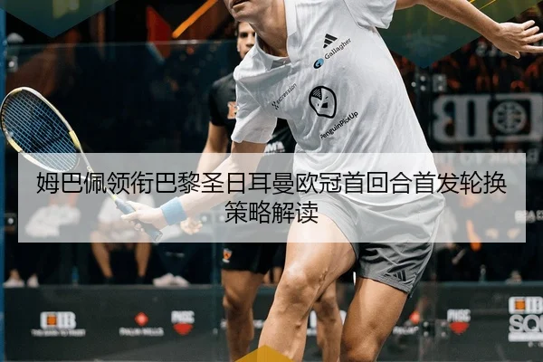 姆巴佩领衔巴黎圣日耳曼欧冠首回合首发轮换策略解读